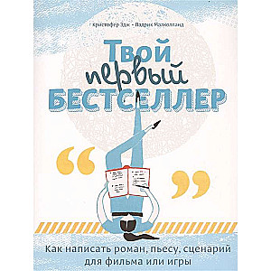 Твой первый бестселлер. Как написать роман, пьесу, сценарий для фильма или игры