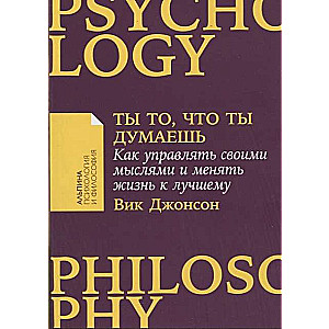 Ты то, что ты думаешь. Как управлять своими мыслями и менять жизнь к лучшему