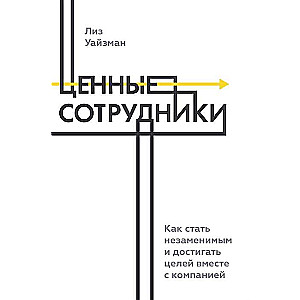 Ценные сотрудники. Как стать незаменимым и достигать целей вместе с компанией