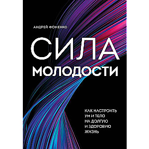 Сила молодости. Как настроить ум и тело на долгую и здоровую жизнь