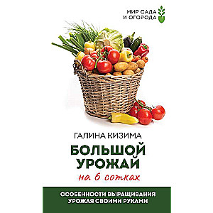 Большой урожай на 6 сотках. Особенности выращивания урожая своими руками