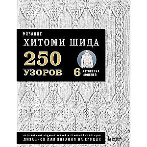 Вязание ХИТОМИ ШИДА. 250 узоров, 6 авторских моделей. Расширенное издание первой и основной коллекции дизайнов для вязания на спицах