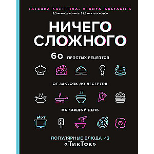 Ничего сложного. 60 простых рецептов от закусок до десертов на каждый день. Популярные блюда из «ТикТок»