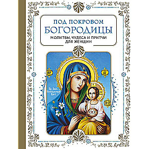 Под покровом Богородицы. Молитвы, чудеса и притчи для женщин. Второе издание