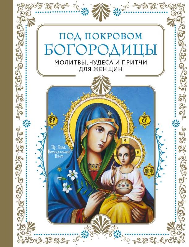 Под покровом Богородицы. Молитвы, чудеса и притчи для женщин. Второе издание