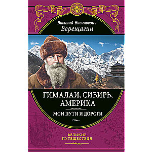 Гималаи, Сибирь, Америка: Мои пути и дороги. Очерки, наброски, воспоминания обновленное издание