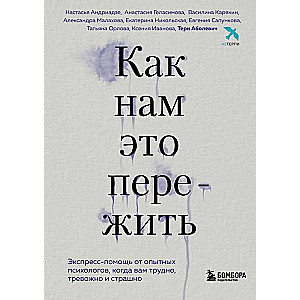 Как нам это пережить. Экспресс-помощь от опытных психологов, когда вам трудно, тревожно и страшно