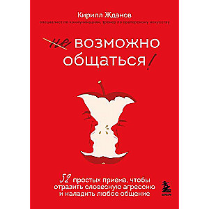 Возможно общаться! 52 простых приема, чтобы отразить словесную агрессию и наладить любое общение