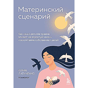 Материнский сценарий. Как наши детские травмы влияют на взрослую жизнь и воспитание собственных детей