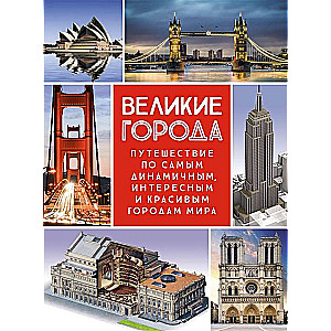 Великие города. Путешествие по самым динамичным, интересным и красивым городам мира