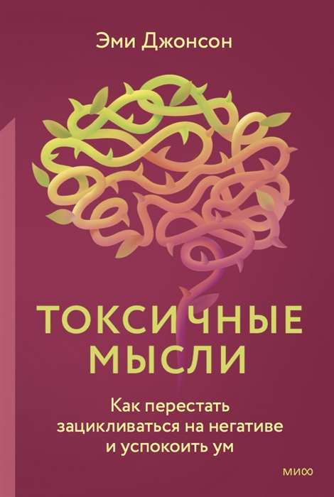 Токсичные мысли. Как перестать зацикливаться на негативе и успокоить ум