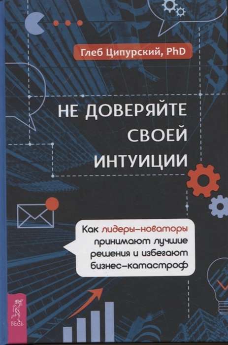 Не доверяйте своей интуиции. Как лидеры-новаторы принимают лучшие решения и избегают бизнес-катастро