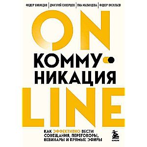 Онлайн-коммуникация. Как эффективно вести совещания, переговоры, вебинары и прямые эфиры