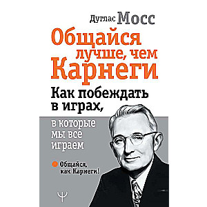 Общайся лучше, чем Карнеги. Как побеждать в играх, в которые мы все играем