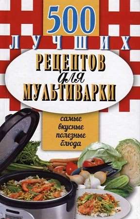 500 лучших рецептов для мультиварки. Самые вкусные, полезные блюда