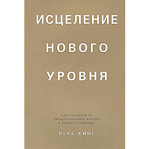 Исцеление нового уровня. Как преодолеть эмоциональный кризис и обрести свободу