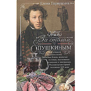 За столом с Пушкиным. Чем угощали великого поэта. Любимые блюда, воспетые в стихах, высмеянные в письмах и эпиграммах. Русская кухня первой половины XIX века