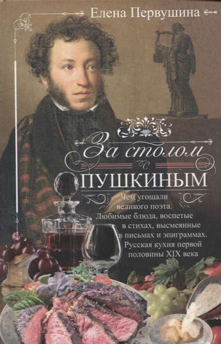 За столом с Пушкиным. Чем угощали великого поэта. Любимые блюда, воспетые в стихах, высмеянные в письмах и эпиграммах. Русская кухня первой половины XIX века