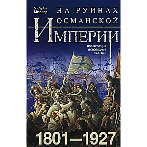 На руинах Османской империи. Новая Турция и свободные Балканы. 1801—1927