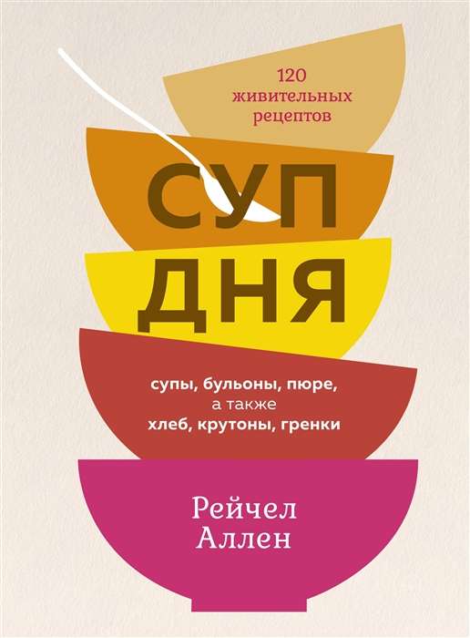 Суп дня. Супы, бульоны, пюре, а также хлеб, крутоны, гренки. 120 живительных рецептов