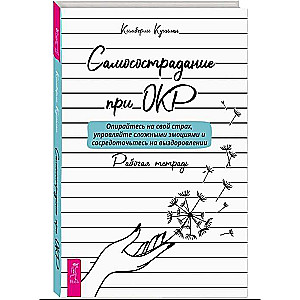 Самосострадание при ОКР. Опирайтесь на свой страх, управляйте сложными эмоциями. Рабочая тетрадь