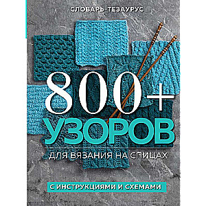 800+ узоров для вязания на спицах. Словарь-тезаурус с инструкциями и схемами