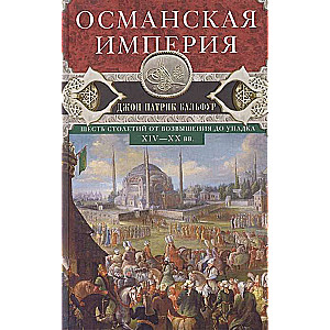 Османская империя. Шесть столетий от возвышения до упадка. XIV-XX вв.