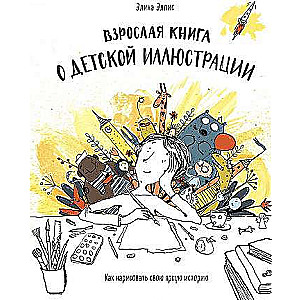 Взрослая книга о детской иллюстрации. Как нарисовать свою яркую историю