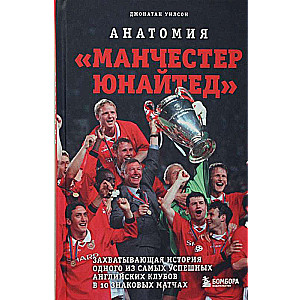 Анатомия Манчестер Юнайтед: захватывающая история одного из самых успешных английский клубов в 10 знаковых матчах