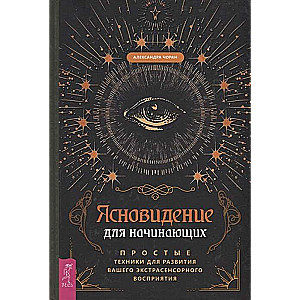 Ясновидение для начинающих. Простые техники для развития вашего экстрасенсорного восприятия