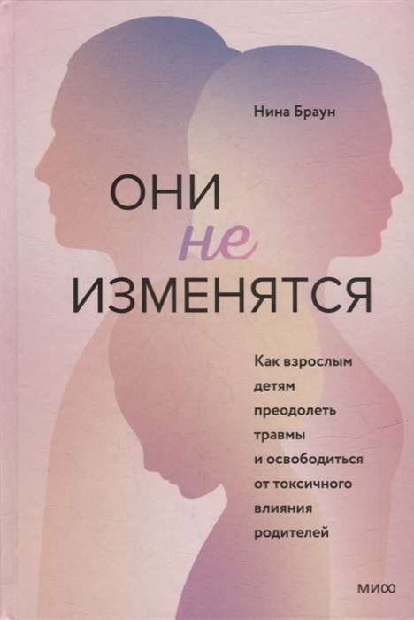 Они не изменятся. Как взрослым детям преодолеть травмы и освободиться от токсичного влияния родителей