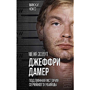 Меня зовут Джеффри Дамер. Подлинная история серийного убийцы