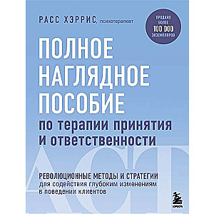 Полное наглядное пособие по терапии принятия и ответственности. Революционные методы и стратегии для содействия глубоким изменениям в поведении кли...