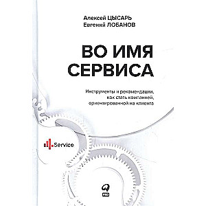 Во имя Сервиса. Инструменты и рекомендации, как стать компанией, ориентированной на клиента