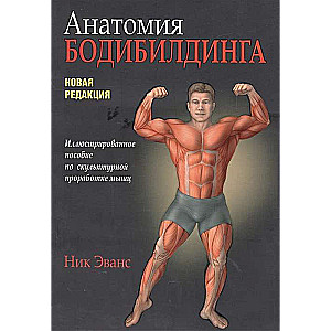 Анатомия бодибилдинга. Иллюстрированное пособие по скульптурной проработке мышц. Новая редакция