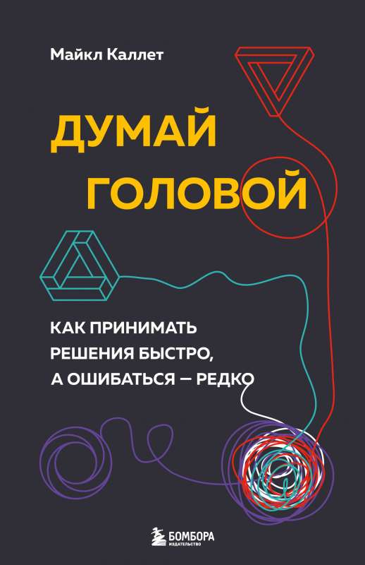 Думай головой. Как принимать решения быстро, а ошибаться — редко