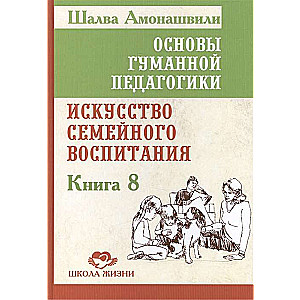 Основы гуманной педагогики. Кн. 8. 2-е изд. Искусство семейного воспитания