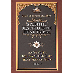 Древние ведические практики. Кн. 2. 4-е изд. Кундалини-йога. Лайя-йога. Шат-чакра-йога