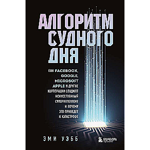 Алгоритм судного дня. Как Facebook, Google, Microsoft, Apple и другие корпорации создают искусственный суперинтеллект и почему это приведет к катас...