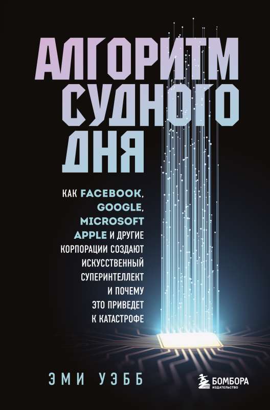 Алгоритм судного дня. Как Facebook, Google, Microsoft, Apple и другие корпорации создают искусственный суперинтеллект и почему это приведет к катас...