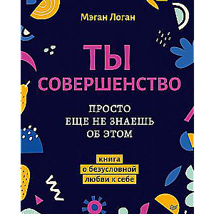 Ты совершенство. Просто ещё не знаешь об этом. Книга о безусловной любви к себе