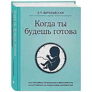 Когда ты будешь готова. Как спокойно спланировать беременность и настроиться на осознанное материнство