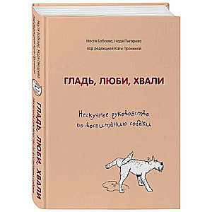 Гладь, люби, хвали. Нескучное руководство по воспитанию собаки