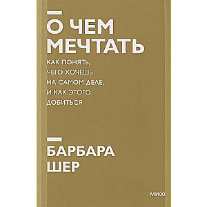 О чём мечтать. Как понять, чего хочешь на самом деле, и как этого добиться