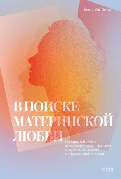 В поиске материнской любви. Как взрослой дочери исцелиться от травм прошлого и улучшить отношения с