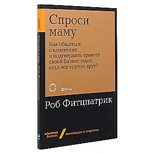 Спроси маму: Как общаться с клиентами и подтвердить правоту своей бизнес-идеи, если все кругом врут?