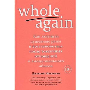 Whole again. Как залечить душевные раны и восстановиться после токсичных отношений и эмоционального абьюза