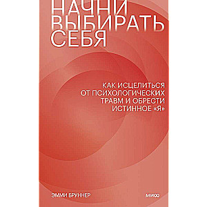 Начни выбирать себя. Как исцелиться от психологических травм и обрести истинное «я»