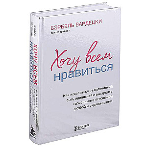 Хочу всем нравиться. Как исцелиться от стремления быть идеальной и выстроить гармоничные отношения с собой и окружающими