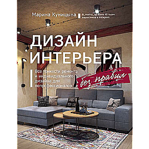 Дизайн интерьера без правил. Все тонкости ремонта и индивидуального дизайна для непрофессионалов